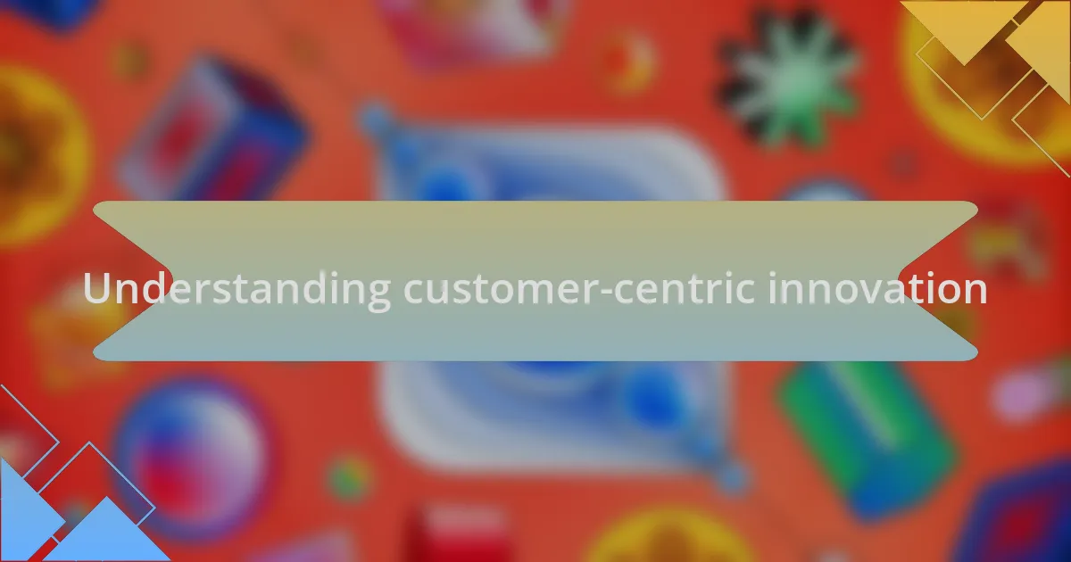 Understanding customer-centric innovation